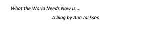 Text on a white background reads: "What the World Needs Now Is.... A blog by Ann Jackson."